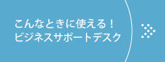 こんな時使える！ビジネスサポートデスク